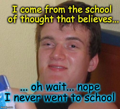 10 Guy | I come from the school of thought that believes... ... oh wait... nope I never went to school | image tagged in memes,10 guy | made w/ Imgflip meme maker
