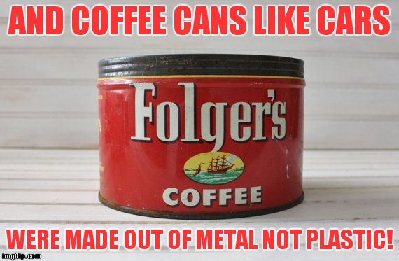 AND COFFEE CANS LIKE CARS WERE MADE OUT OF METAL NOT PLASTIC! | made w/ Imgflip meme maker