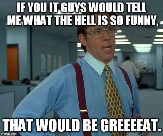 That Would Be Great Meme | IF YOU IT GUYS WOULD TELL ME WHAT THE HELL IS SO FUNNY, THAT WOULD BE GREEEEAT. | image tagged in memes,that would be great | made w/ Imgflip meme maker