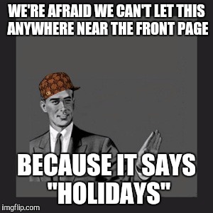 Kill Yourself Guy Meme | WE'RE AFRAID WE CAN'T LET THIS ANYWHERE NEAR THE FRONT PAGE BECAUSE IT SAYS "HOLIDAYS" | image tagged in memes,kill yourself guy,scumbag | made w/ Imgflip meme maker