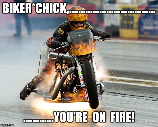 biker | BIKER*CHICK,..................................... .............YOU'RE  ON  FIRE! | image tagged in biker | made w/ Imgflip meme maker