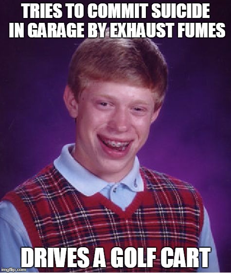 Bad Luck Brian Meme | TRIES TO COMMIT SUICIDE IN GARAGE BY EXHAUST FUMES DRIVES A GOLF CART | image tagged in memes,bad luck brian | made w/ Imgflip meme maker