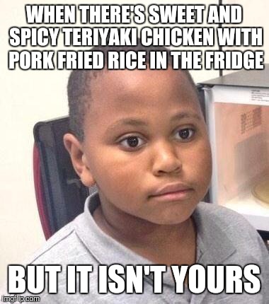 That face you make when... | WHEN THERE'S SWEET AND SPICY TERIYAKI CHICKEN WITH PORK FRIED RICE IN THE FRIDGE BUT IT ISN'T YOURS | image tagged in that face you make when,so hungry,a blight upon the owner of the take-out,y u do dis | made w/ Imgflip meme maker