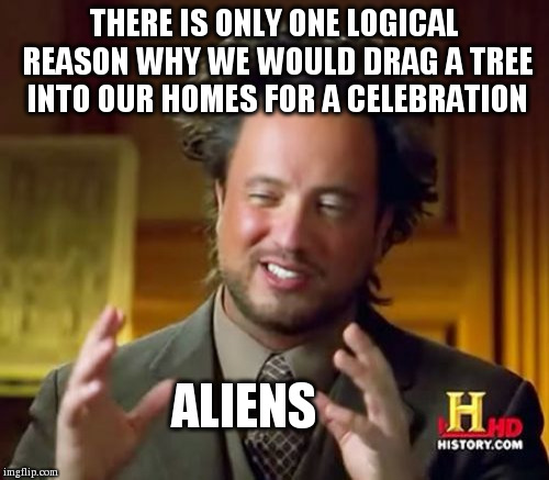 Ancient Aliens | THERE IS ONLY ONE LOGICAL REASON WHY WE WOULD DRAG A TREE INTO OUR HOMES FOR A CELEBRATION ALIENS | image tagged in memes,ancient aliens | made w/ Imgflip meme maker