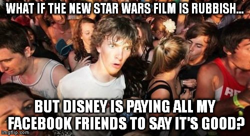 Strangely Paranoid Sudden Clarity Clarence | WHAT IF THE NEW STAR WARS FILM IS RUBBISH... BUT DISNEY IS PAYING ALL MY FACEBOOK FRIENDS TO SAY IT'S GOOD? | image tagged in memes,sudden clarity clarence,star wars | made w/ Imgflip meme maker