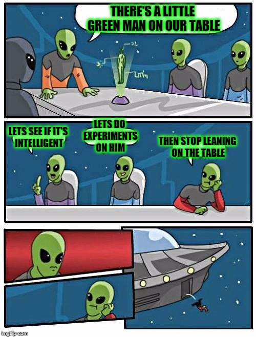 Little Green Man Meeting | THERE'S A LITTLE GREEN MAN ON OUR TABLE LETS SEE IF IT'S INTELLIGENT LETS DO EXPERIMENTS ON HIM THEN STOP LEANING ON THE TABLE | image tagged in memes,alien meeting suggestion,little,man,short,green | made w/ Imgflip meme maker