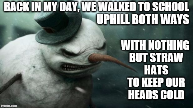 Back-In-My-Day Frosty | BACK IN MY DAY, WE WALKED TO SCHOOL WITH NOTHING BUT STRAW HATS TO KEEP OUR HEADS COLD UPHILL BOTH WAYS | image tagged in evil frosty the snowman,back in my day,uphill,both ways,snowman | made w/ Imgflip meme maker