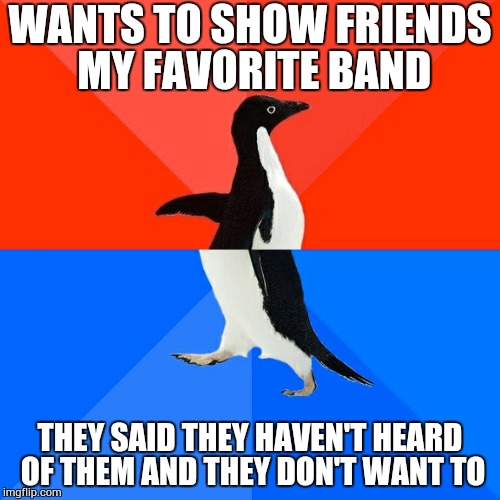 Me Trying To Show My Friends The Flower Kings | WANTS TO SHOW FRIENDS MY FAVORITE BAND THEY SAID THEY HAVEN'T HEARD OF THEM AND THEY DON'T WANT TO | image tagged in memes,socially awesome awkward penguin,music | made w/ Imgflip meme maker