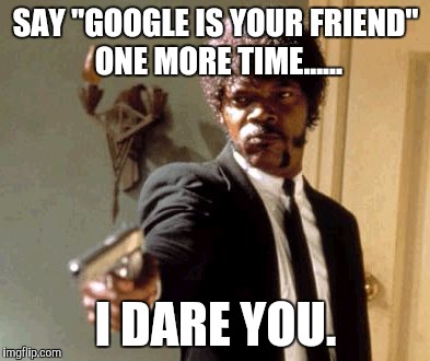 Say That Again I Dare You Meme | SAY "GOOGLE IS YOUR FRIEND" ONE MORE TIME...... I DARE YOU. | image tagged in memes,say that again i dare you | made w/ Imgflip meme maker