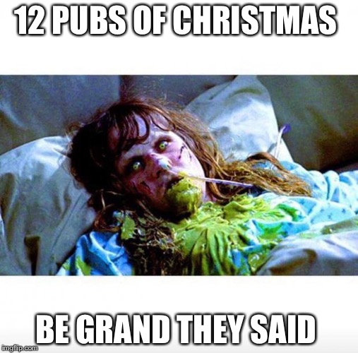 Exorcist sick | 12 PUBS OF CHRISTMAS BE GRAND THEY SAID | image tagged in exorcist sick | made w/ Imgflip meme maker