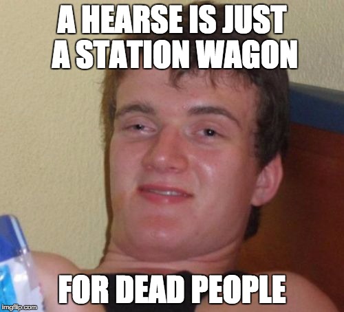 10 Guy Meme | A HEARSE IS JUST A STATION WAGON FOR DEAD PEOPLE | image tagged in memes,10 guy | made w/ Imgflip meme maker