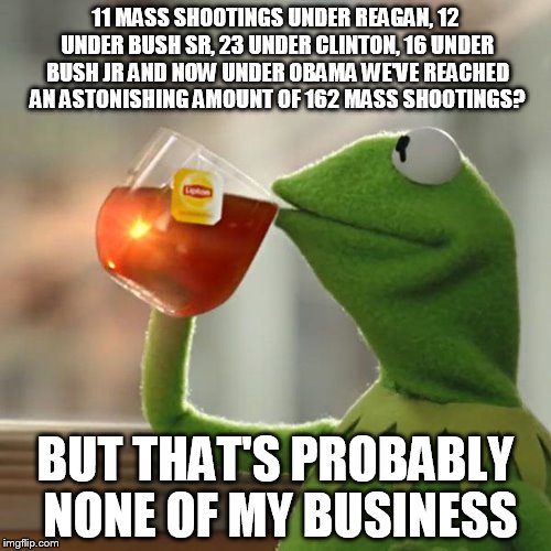 But That's None Of My Business | 11 MASS SHOOTINGS UNDER REAGAN, 12 UNDER BUSH SR, 23 UNDER CLINTON, 16 UNDER BUSH JR AND NOW UNDER OBAMA WE'VE REACHED AN ASTONISHING AMOUNT | image tagged in memes,but thats none of my business,kermit the frog | made w/ Imgflip meme maker