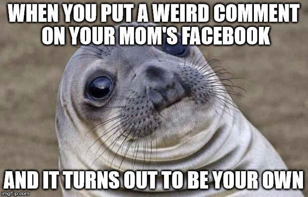 Awkward Moment Sealion | WHEN YOU PUT A WEIRD COMMENT ON YOUR MOM'S FACEBOOK AND IT TURNS OUT TO BE YOUR OWN | image tagged in memes,awkward moment sealion | made w/ Imgflip meme maker