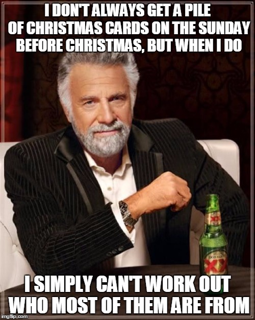 The Mysterious Sunday Christmas Cards | I DON'T ALWAYS GET A PILE OF CHRISTMAS CARDS ON THE SUNDAY BEFORE CHRISTMAS, BUT WHEN I DO I SIMPLY CAN'T WORK OUT WHO MOST OF THEM ARE FROM | image tagged in memes,the most interesting man in the world,christmas,cards | made w/ Imgflip meme maker