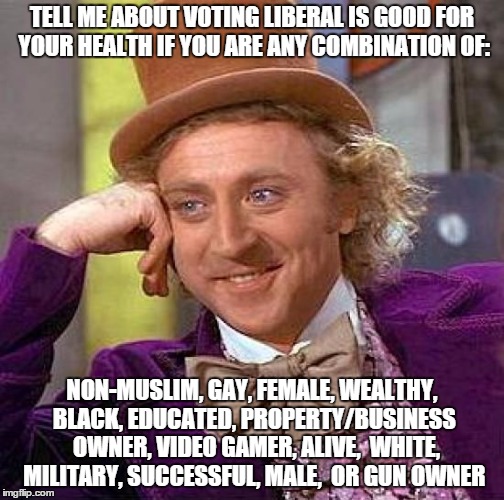 Creepy Condescending Wonka Meme | TELL ME ABOUT VOTING LIBERAL IS GOOD FOR YOUR HEALTH IF YOU ARE ANY COMBINATION OF: NON-MUSLIM, GAY, FEMALE, WEALTHY, BLACK, EDUCATED, PROPE | image tagged in memes,creepy condescending wonka | made w/ Imgflip meme maker