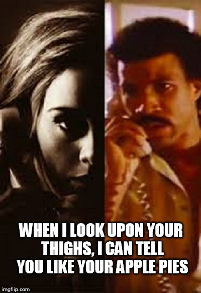 Hella pie. | WHEN I LOOK UPON YOUR THIGHS, I CAN TELL YOU LIKE YOUR APPLE PIES | image tagged in adele hello,lionel richie | made w/ Imgflip meme maker