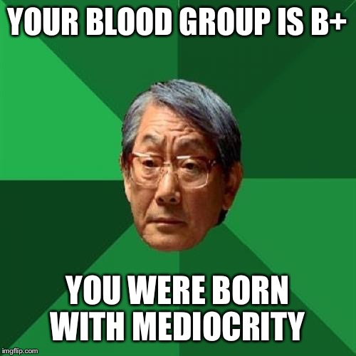 Asian Blood Group | YOUR BLOOD GROUP IS B+ YOU WERE BORN WITH MEDIOCRITY | image tagged in memes,high expectations asian father,blood,loser | made w/ Imgflip meme maker