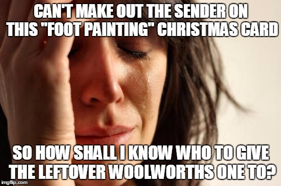 The First World Christmas Card War | CAN'T MAKE OUT THE SENDER ON THIS "FOOT PAINTING" CHRISTMAS CARD SO HOW SHALL I KNOW WHO TO GIVE THE LEFTOVER WOOLWORTHS ONE TO? | image tagged in memes,first world problems,christmas,cards,tat,woolworths | made w/ Imgflip meme maker