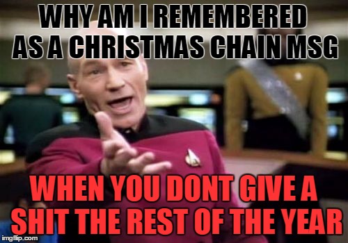 Picard Wtf | WHY AM I REMEMBERED AS A CHRISTMAS CHAIN MSG WHEN YOU DONT GIVE A SHIT THE REST OF THE YEAR | image tagged in memes,picard wtf | made w/ Imgflip meme maker