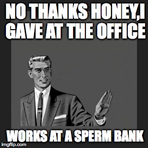 Kill Yourself Guy | NO THANKS HONEY,I GAVE AT THE OFFICE WORKS AT A SPERM BANK | image tagged in memes,kill yourself guy | made w/ Imgflip meme maker