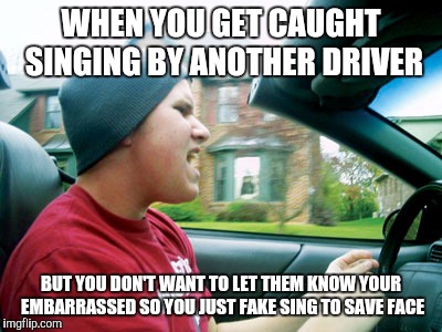 WHEN YOU GET CAUGHT SINGING BY ANOTHER DRIVER BUT YOU DON'T WANT TO LET THEM KNOW YOUR EMBARRASSED SO YOU JUST FAKE SING TO SAVE FACE | made w/ Imgflip meme maker