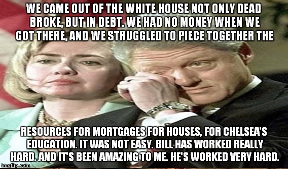 WE CAME OUT OF THE WHITE HOUSE NOT ONLY DEAD BROKE, BUT IN DEBT. WE HAD NO MONEY WHEN WE GOT THERE, AND WE STRUGGLED TO PIECE TOGETHER THE R | made w/ Imgflip meme maker