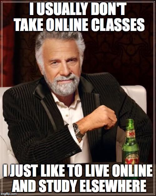 The Most Interesting Man In The World Meme | I USUALLY DON'T TAKE ONLINE CLASSES I JUST LIKE TO LIVE ONLINE AND STUDY ELSEWHERE | image tagged in memes,the most interesting man in the world | made w/ Imgflip meme maker