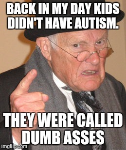 Back In My Day | BACK IN MY DAY KIDS DIDN'T HAVE AUTISM. THEY WERE CALLED DUMB ASSES | image tagged in memes,back in my day | made w/ Imgflip meme maker