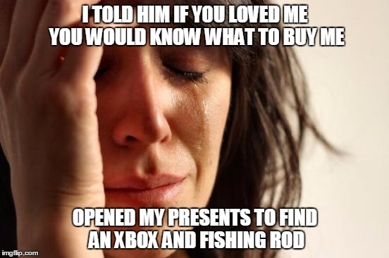 First World Problems | I TOLD HIM IF YOU LOVED ME YOU WOULD KNOW WHAT TO BUY ME OPENED MY PRESENTS TO FIND AN XBOX AND FISHING ROD | image tagged in memes,first world problems | made w/ Imgflip meme maker