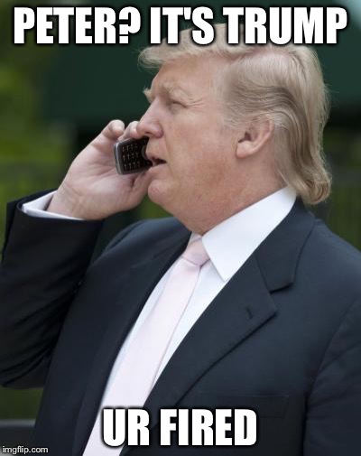Trump on the phone | PETER? IT'S TRUMP UR FIRED | image tagged in trump on the phone | made w/ Imgflip meme maker