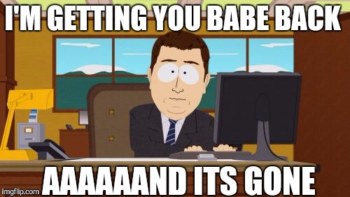 Aaaaand Its Gone | I'M GETTING YOU BABE BACK AAAAAAND ITS GONE | image tagged in memes,aaaaand its gone | made w/ Imgflip meme maker