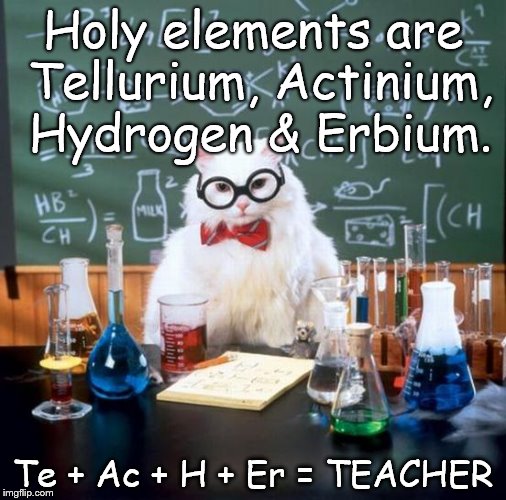 Chemistry Cat | Holy elements are Tellurium, Actinium, Hydrogen & Erbium. Te + Ac + H + Er = TEACHER | image tagged in memes,chemistry cat,holy,elements,teacher | made w/ Imgflip meme maker