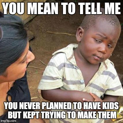 Third World Skeptical Kid Meme | YOU MEAN TO TELL ME YOU NEVER PLANNED TO HAVE KIDS BUT KEPT TRYING TO MAKE THEM | image tagged in memes,third world skeptical kid | made w/ Imgflip meme maker