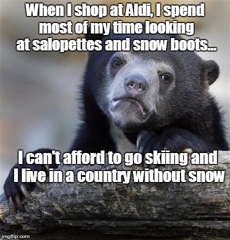 Confession Bear | When I shop at Aldi, I spend most of my time looking at salopettes and snow boots... I can't afford to go skiing and I live in a country wit | image tagged in memes,confession bear | made w/ Imgflip meme maker
