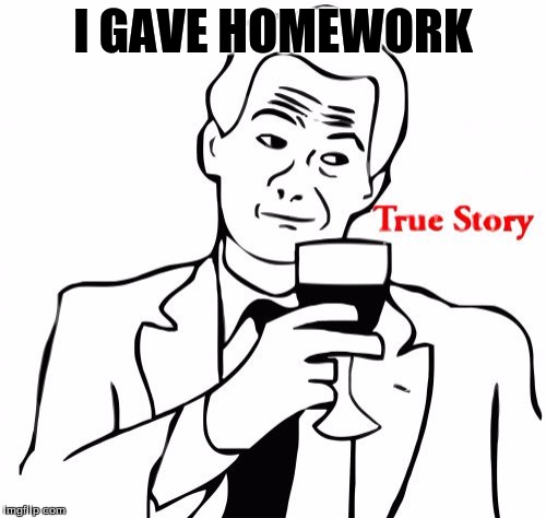 True Story | I GAVE HOMEWORK | image tagged in memes,true story | made w/ Imgflip meme maker