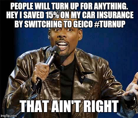 Chris Rock | PEOPLE WILL TURN UP FOR ANYTHING. HEY I SAVED 15% ON MY CAR INSURANCE BY SWITCHING TO GEICO #TURNUP THAT AIN'T RIGHT | image tagged in chris rock | made w/ Imgflip meme maker