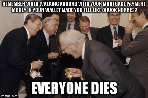 enjoy what you have | REMEMBER WHEN WALKING AROUND WITH YOUR MORTGAGE PAYMENT MONEY IN YOUR WALLET MADE YOU FEEL LIKE CHUCK NORRIS ? EVERYONE DIES | image tagged in memes,laughing men in suits | made w/ Imgflip meme maker