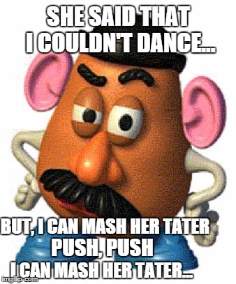 Do the mash potato! | SHE SAID THAT I COULDN'T DANCE... BUT, I CAN MASH HER TATER PUSH, PUSH I CAN MASH HER TATER... | image tagged in mr potato head,no hater tater,memes,funny memes | made w/ Imgflip meme maker