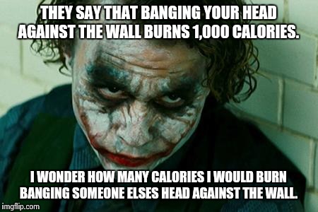 The Joker Really | THEY SAY THAT BANGING YOUR HEAD AGAINST THE WALL BURNS 1,000 CALORIES. I WONDER HOW MANY CALORIES I WOULD BURN BANGING SOMEONE ELSES HEAD AG | image tagged in the joker really | made w/ Imgflip meme maker
