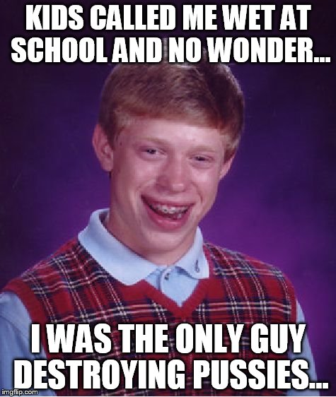 Bad Luck Brian | KIDS CALLED ME WET AT SCHOOL AND NO WONDER... I WAS THE ONLY GUY DESTROYING PUSSIES... | image tagged in memes,bad luck brian | made w/ Imgflip meme maker