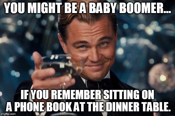 Leonardo Dicaprio Cheers | YOU MIGHT BE A BABY BOOMER... IF YOU REMEMBER SITTING ON A PHONE BOOK AT THE DINNER TABLE. | image tagged in memes,leonardo dicaprio cheers | made w/ Imgflip meme maker