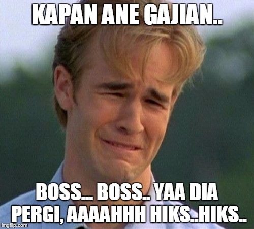 1990s First World Problems Meme | KAPAN ANE GAJIAN.. BOSS... BOSS.. YAA DIA PERGI, AAAAHHH HIKS..HIKS.. | image tagged in memes,1990s first world problems | made w/ Imgflip meme maker