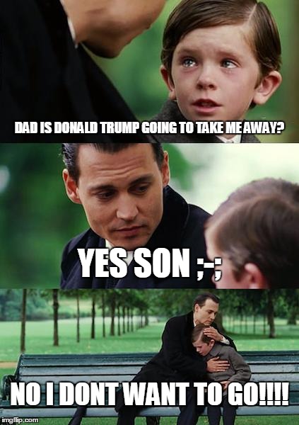 Finding Neverland | DAD IS DONALD TRUMP GOING TO TAKE ME AWAY? YES SON ;-; NO I DONT WANT TO GO!!!! | image tagged in memes,finding neverland | made w/ Imgflip meme maker