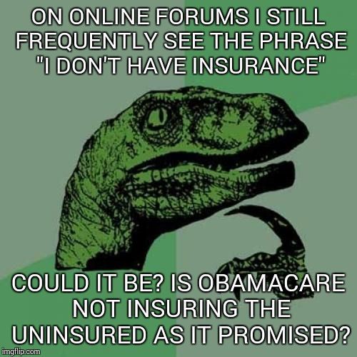 Philosoraptor | ON ONLINE FORUMS I STILL FREQUENTLY SEE THE PHRASE "I DON'T HAVE INSURANCE" COULD IT BE? IS OBAMACARE NOT INSURING THE UNINSURED AS IT PROMI | image tagged in memes,philosoraptor | made w/ Imgflip meme maker