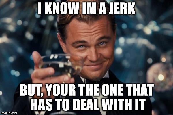 Leonardo Dicaprio Cheers Meme | I KNOW IM A JERK BUT, YOUR THE ONE THAT HAS TO DEAL WITH IT | image tagged in memes,leonardo dicaprio cheers | made w/ Imgflip meme maker