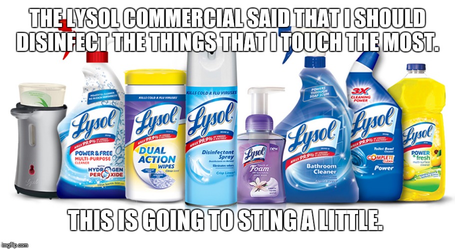 Kill those germs. | THE LYSOL COMMERCIAL SAID THAT I SHOULD DISINFECT THE THINGS THAT I TOUCH THE MOST. THIS IS GOING TO STING A LITTLE. | image tagged in funny memes | made w/ Imgflip meme maker