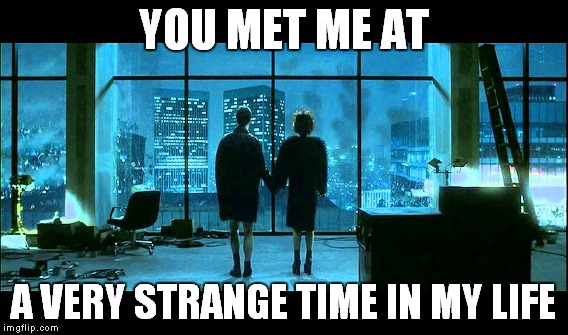 YOU MET ME AT A VERY STRANGE TIME IN MY LIFE | made w/ Imgflip meme maker