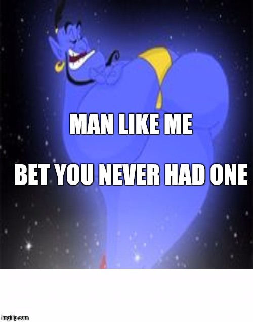 MAN LIKE ME BET YOU NEVER HAD ONE | image tagged in genie,man | made w/ Imgflip meme maker