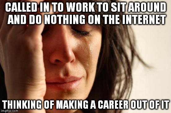 First World Problems Meme | CALLED IN TO WORK TO SIT AROUND AND DO NOTHING ON THE INTERNET THINKING OF MAKING A CAREER OUT OF IT | image tagged in memes,first world problems | made w/ Imgflip meme maker