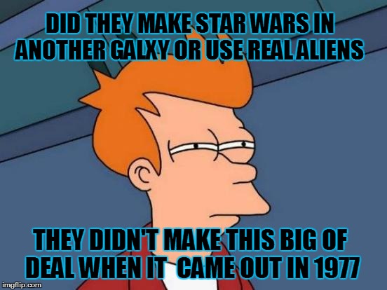 Its Just Star Wars | DID THEY MAKE STAR WARS IN ANOTHER GALXY OR USE REAL ALIENS THEY DIDN'T MAKE THIS BIG OF DEAL WHEN IT  CAME OUT IN 1977 | image tagged in memes,futurama fry,star wars,star wars meme,original star wars,original star wars meme | made w/ Imgflip meme maker